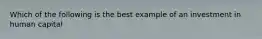 Which of the following is the best example of an investment in human capital