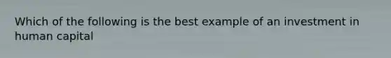 Which of the following is the best example of an investment in human capital