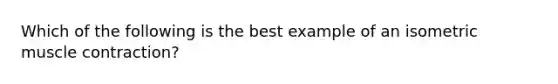 Which of the following is the best example of an isometric muscle contraction?