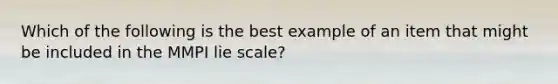 Which of the following is the best example of an item that might be included in the MMPI lie scale?