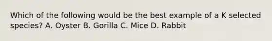 Which of the following would be the best example of a K selected species? A. Oyster B. Gorilla C. Mice D. Rabbit
