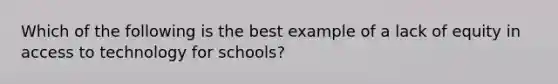 Which of the following is the best example of a lack of equity in access to technology for schools?