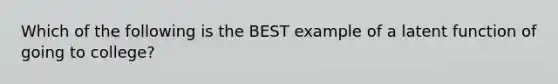 Which of the following is the BEST example of a latent function of going to college?