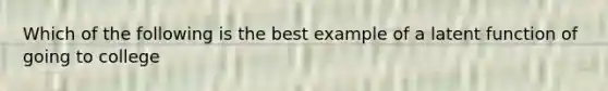 Which of the following is the best example of a latent function of going to college