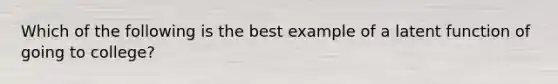 Which of the following is the best example of a latent function of going to college?