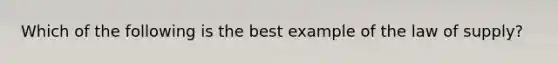 Which of the following is the best example of the law of supply?