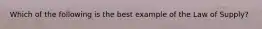 Which of the following is the best example of the Law of​ Supply?