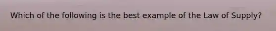 Which of the following is the best example of the Law of​ Supply?