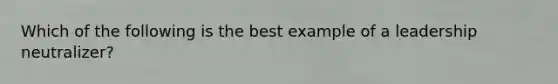 Which of the following is the best example of a leadership​ neutralizer?
