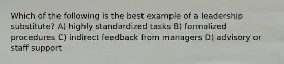 Which of the following is the best example of a leadership substitute? A) highly standardized tasks B) formalized procedures C) indirect feedback from managers D) advisory or staff support