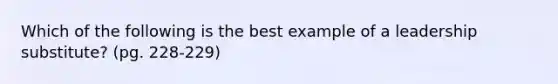 Which of the following is the best example of a leadership substitute? (pg. 228-229)