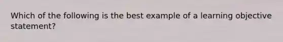 Which of the following is the best example of a learning objective statement?