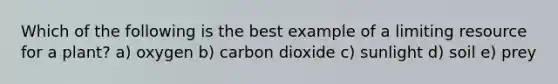 Which of the following is the best example of a limiting resource for a plant? a) oxygen b) carbon dioxide c) sunlight d) soil e) prey