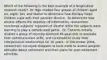 Which of the following is the best example of a longitudinal research study? -Dr. Ngo studied four groups of children aged six, eight, ten, and twelve to determine how therapy helps children cope with their parents' divorce. -To determine how alcohol affects the retention of information, researchers monitored subjects' ingestion of alcohol while the subjects were learning to play a complicated game. -Dr. Cisneros initially studied a group of recently-divorced 40-year-olds to evaluate their communication skills, and continued to study their interpersonal relationships for 30 years. -In December 2004, researchers surveyed shoppers at local malls to assess peoples' attitudes about retirement and their plans for post-retirement activities.