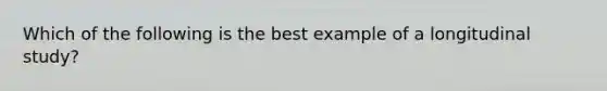 Which of the following is the best example of a longitudinal study?