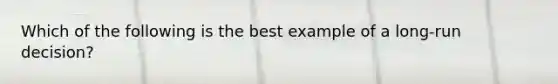 Which of the following is the best example of a long-run decision?