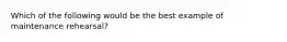 Which of the following would be the best example of maintenance rehearsal?