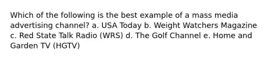 Which of the following is the best example of a mass media advertising channel? a. USA Today b. Weight Watchers Magazine c. Red State Talk Radio (WRS) d. The Golf Channel e. Home and Garden TV (HGTV)
