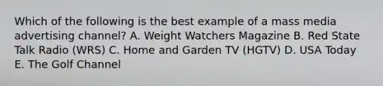 Which of the following is the best example of a mass media advertising channel? A. Weight Watchers Magazine B. Red State Talk Radio (WRS) C. Home and Garden TV (HGTV) D. USA Today E. The Golf Channel