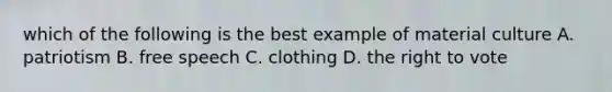 which of the following is the best example of material culture A. patriotism B. free speech C. clothing D. the right to vote