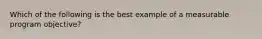 Which of the following is the best example of a measurable program objective?