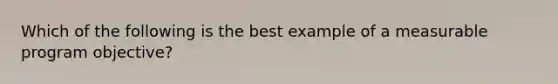 Which of the following is the best example of a measurable program objective?