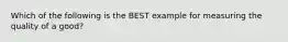 Which of the following is the BEST example for measuring the quality of a good?