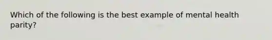 Which of the following is the best example of mental health parity?