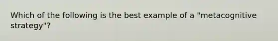 Which of the following is the best example of a "metacognitive strategy"?