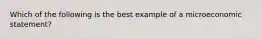 Which of the following is the best example of a microeconomic statement?