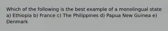 Which of the following is the best example of a monolingual state a) Ethiopia b) France c) The Philippines d) Papua New Guinea e) Denmark