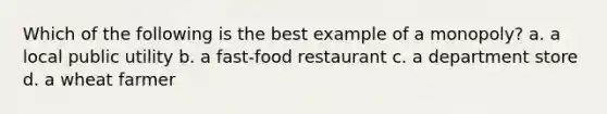 Which of the following is the best example of a monopoly? a. a local public utility b. a fast-food restaurant c. a department store d. a wheat farmer