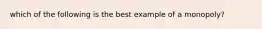 which of the following is the best example of a monopoly?