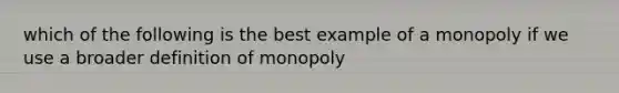 which of the following is the best example of a monopoly if we use a broader definition of monopoly