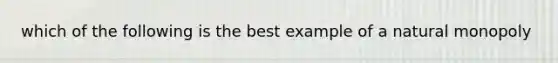 which of the following is the best example of a natural monopoly