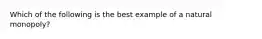 Which of the following is the best example of a natural​ monopoly?