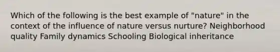 Which of the following is the best example of "nature" in the context of the influence of nature versus nurture? Neighborhood quality Family dynamics Schooling Biological inheritance