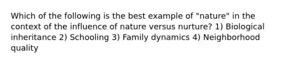 Which of the following is the best example of "nature" in the context of the influence of nature versus nurture? 1) Biological inheritance 2) Schooling 3) Family dynamics 4) Neighborhood quality