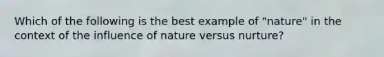 Which of the following is the best example of "nature" in the context of the influence of nature versus nurture?