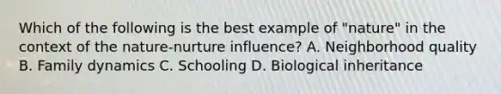 Which of the following is the best example of "nature" in the context of the nature-nurture influence? A. Neighborhood quality B. Family dynamics C. Schooling D. Biological inheritance