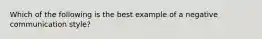 Which of the following is the best example of a negative communication style?