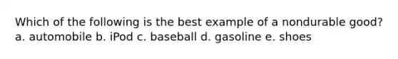 Which of the following is the best example of a nondurable good? a. automobile b. iPod c. baseball d. gasoline e. shoes