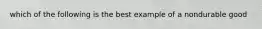 which of the following is the best example of a nondurable good