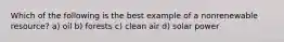 Which of the following is the best example of a nonrenewable resource? a) oil b) forests c) clean air d) solar power