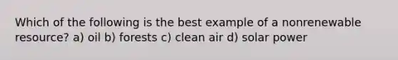 Which of the following is the best example of a nonrenewable resource? a) oil b) forests c) clean air d) solar power