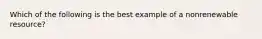 Which of the following is the best example of a nonrenewable resource?