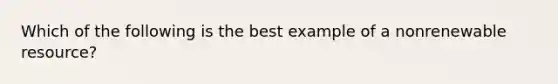 Which of the following is the best example of a nonrenewable resource?