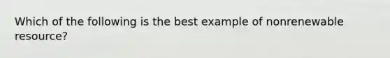 Which of the following is the best example of nonrenewable resource?