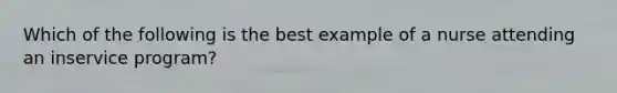 Which of the following is the best example of a nurse attending an inservice program?