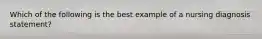 Which of the following is the best example of a nursing diagnosis statement?